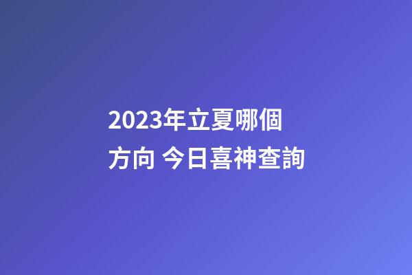 2023年立夏哪個方向 今日喜神查詢